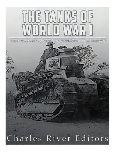 The Tanks Of World War I : The History And Legacy Of Tank Warfare During The Great War, De Charles River Editors. Editorial Createspace Independent Publishing Platform, Tapa Blanda En Inglés