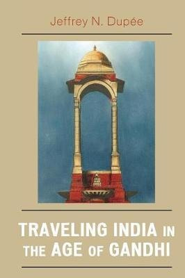 Traveling India In The Age Of Gandhi - Jeffrey N. Dupee