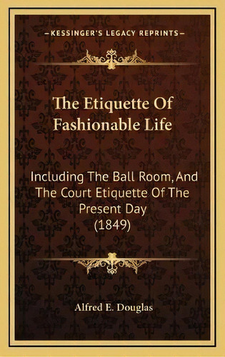 The Etiquette Of Fashionable Life : Including The Ball Room, And The Court Etiquette Of The Prese..., De Alfred E Douglas. Editorial Kessinger Publishing, Tapa Dura En Inglés