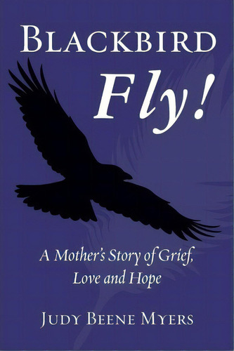 Blackbird Fly! A Mother's Story Of Grief, Love And Hope, De Judy Beene Myers. Editorial Createspace Independent Publishing Platform, Tapa Blanda En Inglés