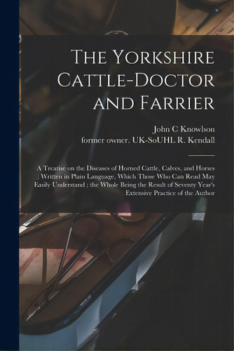 The Yorkshire Cattle-doctor And Farrier: A Treatise On The Diseases Of Horned Cattle, Calves, And..., De Knowlson, John C.. Editorial Legare Street Pr, Tapa Blanda En Inglés
