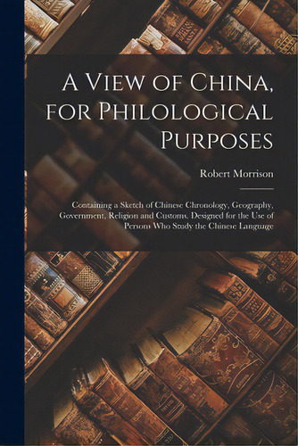 A View Of China, For Philological Purposes; Containing A Sketch Of Chinese Chronology, Geography,..., De Morrison, Robert 1782-1834 N. 79139159. Editorial Legare Street Pr, Tapa Blanda En Inglés