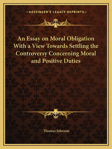 An Essay On Moral Obligation With A View Towards Settling The Controversy Concerning Moral And Po..., De Johnson, Thomas. Editorial Kessinger Pub Llc, Tapa Blanda En Inglés
