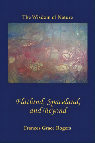 Flatland, Spaceland, And Beyond: The Wisdom Of Nature, De Rogers, Frances Grace. Editorial Createspace, Tapa Blanda En Inglés