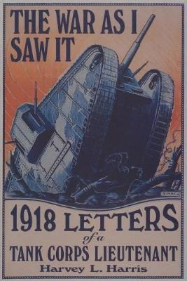 The War As I Saw It : 1918 Letters Of A Tank Corps Lieten...