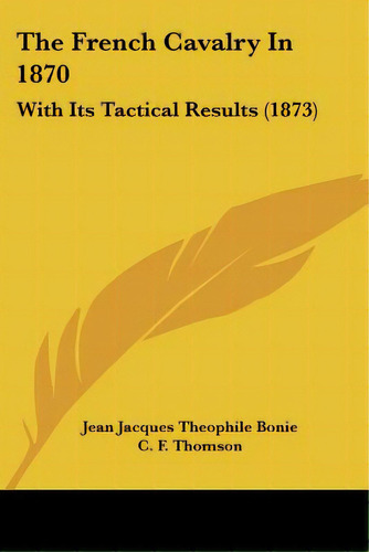 The French Cavalry In 1870: With Its Tactical Results (1873), De Bonie, Jean Jacques Theophile. Editorial Kessinger Pub Llc, Tapa Blanda En Inglés