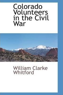 Colorado Volunteers In The Civil War - William Clarke Whi...