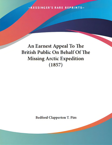 An Earnest Appeal To The British Public On Behalf Of The Missing Arctic Expedition (1857), De Pim, Bedford Clapperton T.., Vol. 1. Editorial Kessinger Pub Llc, Tapa Blanda En Inglés