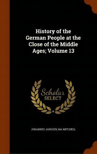 History Of The German People At The Close Of The Middle Ages; Volume 13, De Johannes Janssen. Editorial Arkose Press, Tapa Dura En Inglés