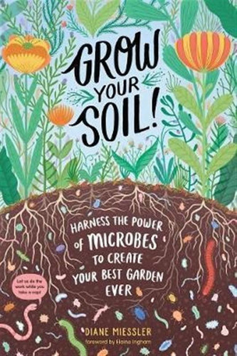 Grow Your Soil!: Harness The Power Of Microbes To Create ...