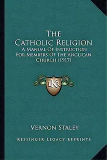 The Catholic Religion : A Manual Of Instruction For Members Of The Anglican Church (1917), De Vernon Staley. Editorial Kessinger Publishing, Tapa Blanda En Inglés