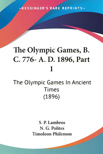 The Olympic Games, B. C. 776- A. D. 1896, Part 1: The Olympic Games In Ancient Times (1896), De Lambros, S. P.. Editorial Kessinger Pub Llc, Tapa Blanda En Inglés