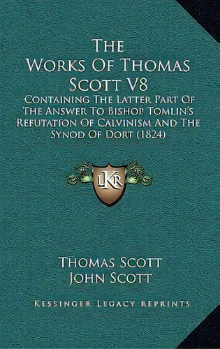 The Works Of Thomas Scott V8 : Containing The Latter Part Of The Answer To Bishop Tomlin's Refuta..., De Thomas Scott. Editorial Kessinger Publishing, Tapa Blanda En Inglés