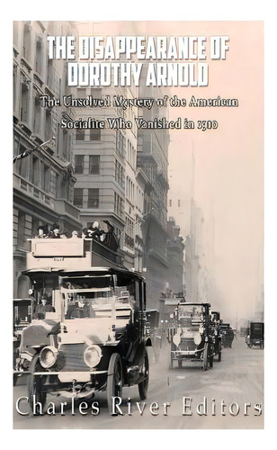 The Disappearance Of Dorothy Arnold: The Unsolved Mystery Of The American Socialite Who Vanished ..., De Charles River Editors. Editorial Createspace, Tapa Blanda En Inglés