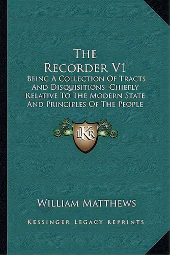 The Recorder V1 : Being A Collection Of Tracts And Disquisitions, Chiefly Relative To The Modern ..., De William Matthews. Editorial Kessinger Publishing, Tapa Blanda En Inglés
