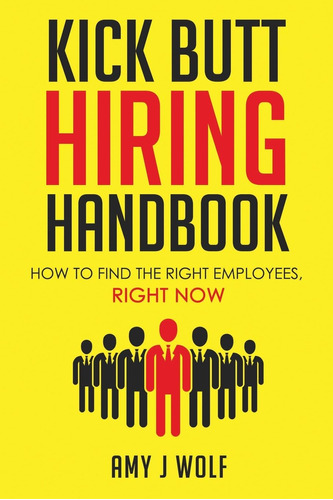 Libro: Kick Butt Hiring Handbook: How To Find The Employees,