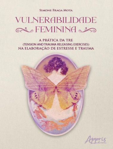 Vulnerabilidade Feminina - A Pratica Da Tre (tension & Trauma Releasing Exercises) Na Elaboracao De Estresse E Trauma, De Mota, Simone Fraga. Editorial Appris, Tapa Mole, Edición 1 En Português, 2023