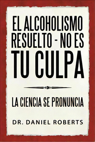 El Alcoholismo Resuelto - No Es Tu Culpa, De Dr Daniel Roberts. Editorial Balboa Press, Tapa Blanda En Español