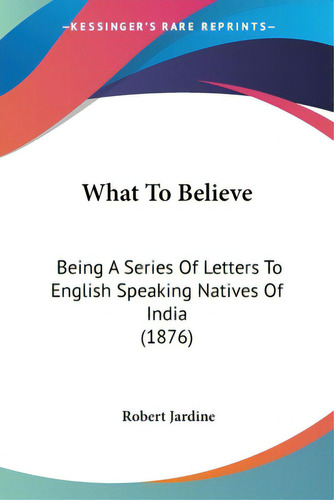 What To Believe: Being A Series Of Letters To English Speaking Natives Of India (1876), De Jardine, Robert. Editorial Kessinger Pub Llc, Tapa Blanda En Inglés