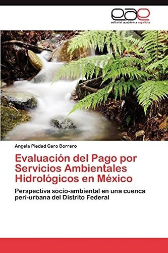 Evaluacion Del Pago Por Servicios Ambientales Hidrologicos En Mexico, De Caro Borrero Angela Piedad. Eae Editorial Academia Espanola, Tapa Blanda En Español, 2011