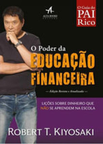 O Poder Da Educação Financeira: Lições Sobre Dinheiro Que Não Se Aprendem Na Escola, De Kiyosaki, Robert T.. Editora Alta Books, Capa Mole, Edição 1ª Edição - 2017 Em Português