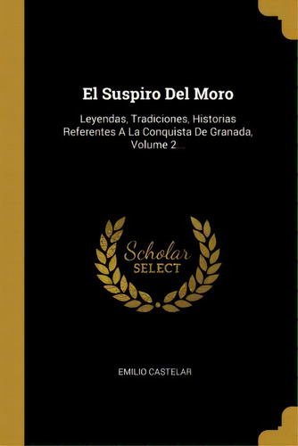 El Suspiro Del Moro : Leyendas, Tradiciones, Historias Referentes A La Conquista De Granada, Volu..., De Emilio Castelar. En Español