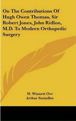 On The Contributions Of Hugh Owen Thomas, Sir Robert Jones, John Ridlon, M.d. To Modern Orthopedi..., De H Winnett Orr. Editorial Kessinger Publishing, Tapa Dura En Inglés