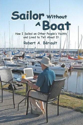 Sailor Without A Boat: How I Sailed On Other People's Yachts And Lived To Tell About It, De Robert A Beriault., Vol. 1. Editorial Createspace Independent Publishing Platform, Tapa Blanda En Inglés