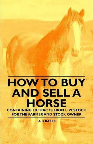 How To Buy And Sell A Horse - Containing Extracts From Livestock For The Farmer And Stock Owner, De A H Baker. Editorial Read Books, Tapa Blanda En Inglés