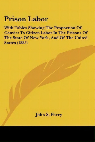 Prison Labor : With Tables Showing The Proportion Of Convict To Citizen Labor In The Prisons Of T..., De John S Perry. Editorial Kessinger Publishing, Tapa Blanda En Inglés