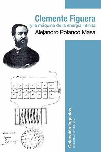 Clemente Figuera Y La Maquina De La Energia Infinita, De Alejandro Polanco., Vol. N/a. Editorial Createspace Independent Publishing Platform, Tapa Blanda En Español, 2017