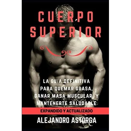Cuerpo Superior: La Guía Definitiva Para Quemar Grasa, Ganar Masa Muscular, Y Mantenerte Saludable (spanish Edition), De Astorga, Alejandro. Editorial Independently Published En Español