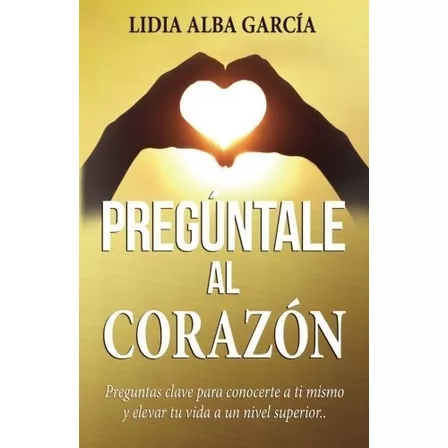 Pregúntale Al Corazón: Preguntas Clave Para Conocerte A Ti