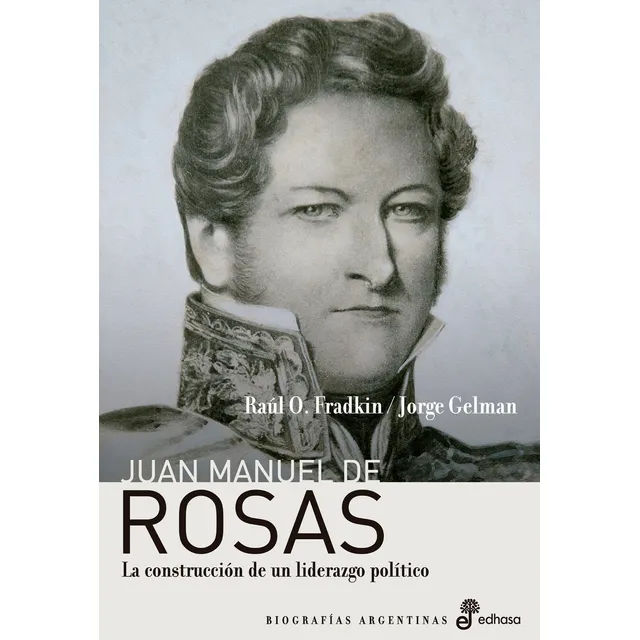Juan Manuel De Rosas - La Construcción De Un Liderazgo Polít