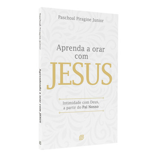 Aprenda A Orar Com Jesus | Paschoal Piragine Junior Aprenda A Orar Com Jesus | Paschoal Piragine Junior