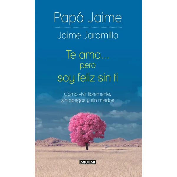 Te Amo... Pero Soy Feliz Sin Ti. Cómo Vivir Libremente, Sin Apegos Y Sin Miedos. Jaime Jaramillo