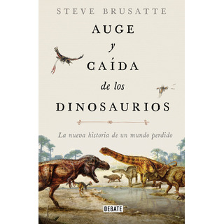 Auge Y Caida De Los Dinosaurios: La Nueva Historia De Un Mundo Perdido, De Brusatte, Steve. Debate Editorial Debate, Tapa Blanda En Español, 2019 Auge Y Caida De Los Dinosaurios: La Nueva Historia De Un Mundo Perdido, De Brusatte, Steve. Debate Editorial Debate, Tapa Blanda En Español, 2019