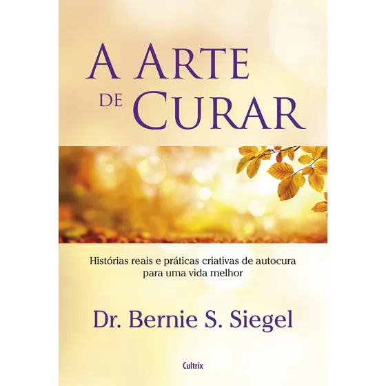 A Arte de Curar: Histórias Reais e Práticas Criativas de Autocura Para Uma Vida Melhor, de Siegel, Bernie. Editorial Editora Pensamento Cultrix, capa mole em português, 2017