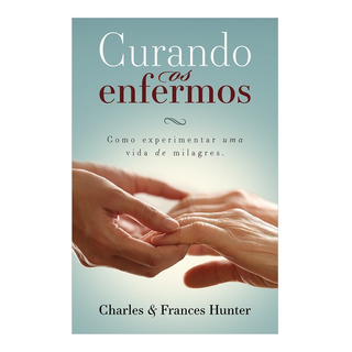 Curando Os Enfermos - Como Experimentar Uma Vida De Milagres Curando Os Enfermos - Como Experimentar Uma Vida De Milagres