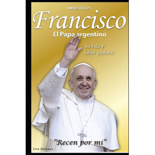 Libro: Francisco El Papa Argentino: Su Vida Y Labor Pastoral Libro: Francisco El Papa Argentino: Su Vida Y Labor Pastoral