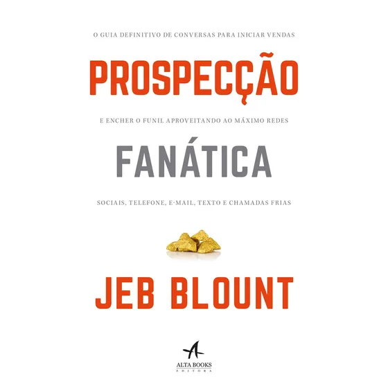 Prospecção Fanática: O Guia Definitivo De Conversas Para Iniciar Vendas E Encher O Funil Aproveitando Ao Máximo Redes Sociais, Telefone, E-mail, Texto E Chamadas Frias - Editora Alta Books