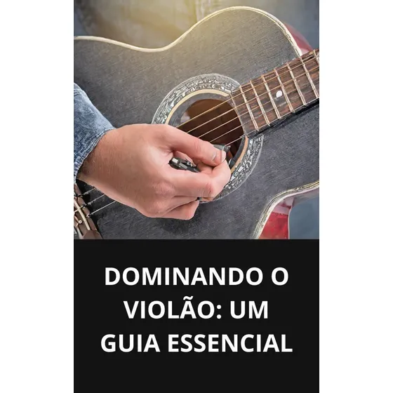 Dominando O Violão: Um Guia Essencial