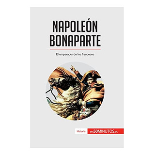 Napoleon Bonaparte: El Emperador De Los Franceses Napoleon Bonaparte: El Emperador De Los Franceses
