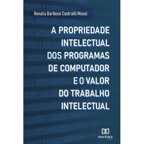 A Propriedade Intelectual Dos Programas De Computador E O Valor Do Trabalho Intelectual, De Renata Barbosa Castralli Mussi. Editorial Dialética, Tapa Blanda En Portugués, 2021