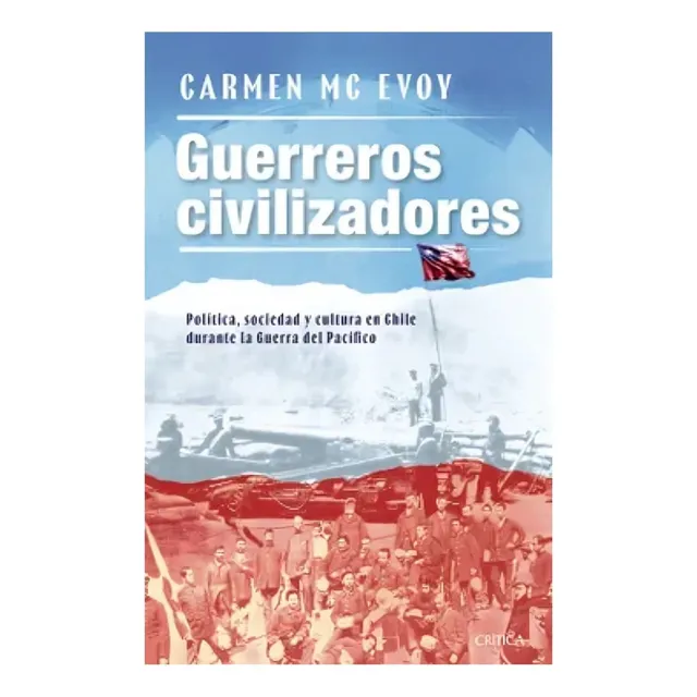 Guerreros Civilizadores: Política, Sociedad Y Cultura En Chile Durante La Guerra Del Pacífico, De Mc Evoy, Carmen. Editorial Critica - Planetachile, Tapa Blanda, Edición 0 En Español, 0
