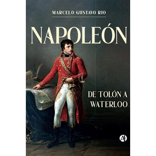 Napoleón. De Tolón A Waterloo - Marcelo Gustavo Rio Napoleón. De Tolón A Waterloo - Marcelo Gustavo Rio