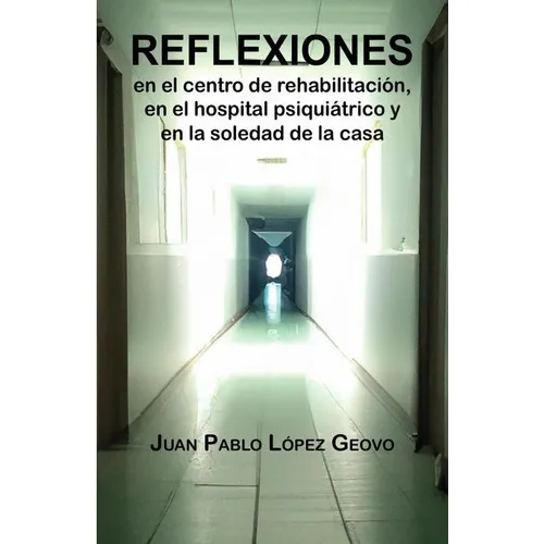 Reflexiones En El Centro De Rehabilitación, En El Hospital Psiquiátrico Y En La Soledad De La Casa, De Juan Pablo López Geovo. Editorial Libélula Editores, Tapa Blanda En Español, 2023