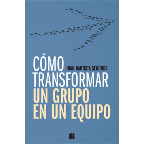 COMO TRANSFORMAR UN GRUPO EN UN EQUIPO, de Segonds Bautista. Editorial Ediciones B en español, 2017