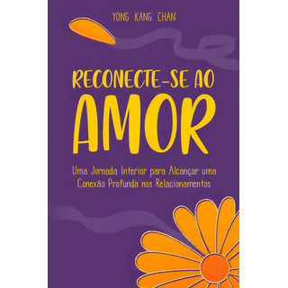 Reconecte-se Ao Amor Uma Jornada Interior Para Alcançar Uma Conexão Profunda Nos Relacionamentos De Yong Kang Chan Da Editora Seoman Reconecte-se Ao Amor Uma Jornada Interior Para Alcançar Uma Conexão Profunda Nos Relacionamentos De Yong Kang Chan Da Editora Seoman