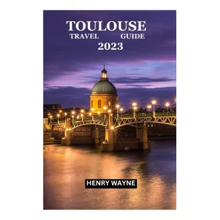 Livro: Guia De Viagem De Toulouse 2023: Descubra Os Encantos Livro: Guia De Viagem De Toulouse 2023: Descubra Os Encantos